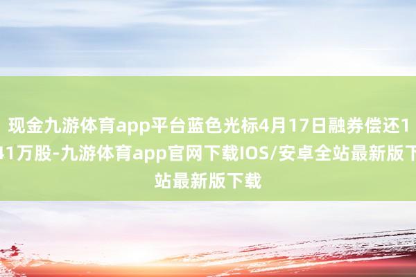 现金九游体育app平台蓝色光标4月17日融券偿还11.41万股-九游体育app官网下载IOS/安卓全站最新版下载