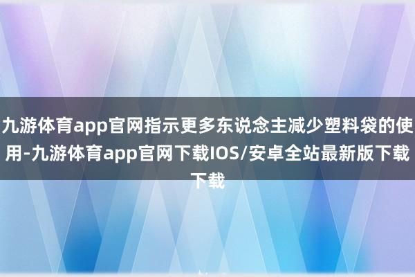 九游体育app官网指示更多东说念主减少塑料袋的使用-九游体育app官网下载IOS/安卓全站最新版下载