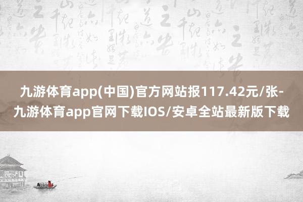 九游体育app(中国)官方网站报117.42元/张-九游体育app官网下载IOS/安卓全站最新版下载