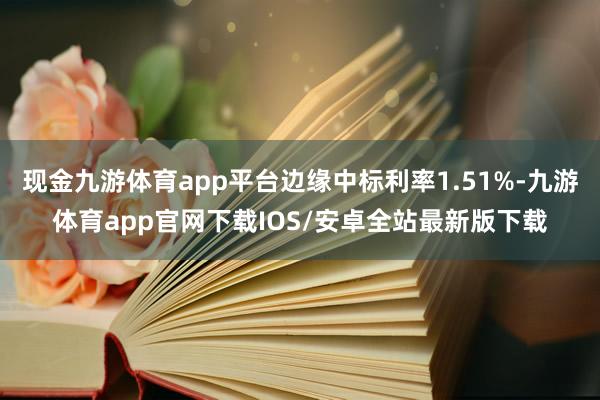 现金九游体育app平台边缘中标利率1.51%-九游体育app官网下载IOS/安卓全站最新版下载