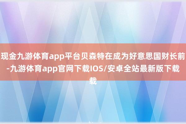 现金九游体育app平台贝森特在成为好意思国财长前-九游体育app官网下载IOS/安卓全站最新版下载