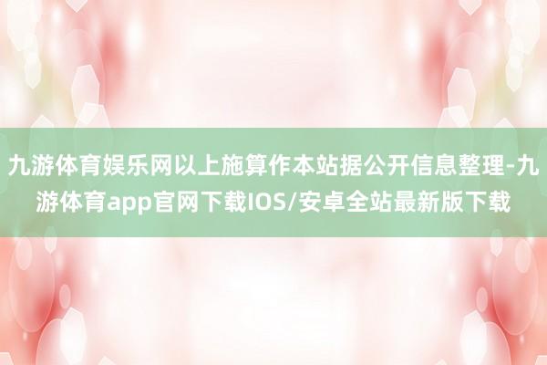 九游体育娱乐网以上施算作本站据公开信息整理-九游体育app官网下载IOS/安卓全站最新版下载