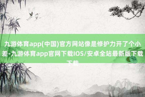 九游体育app(中国)官方网站像是修护力开了个小差-九游体育app官网下载IOS/安卓全站最新版下载