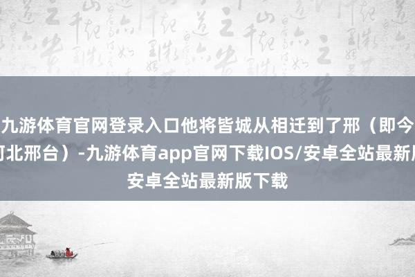 九游体育官网登录入口他将皆城从相迁到了邢（即今天的河北邢台）-九游体育app官网下载IOS/安卓全站最新版下载