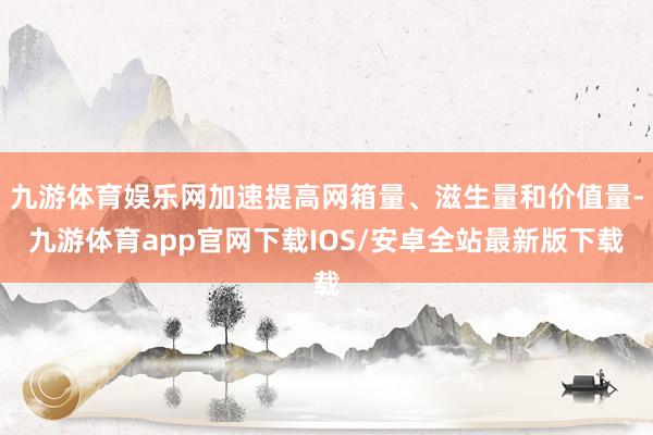 九游体育娱乐网加速提高网箱量、滋生量和价值量-九游体育app官网下载IOS/安卓全站最新版下载