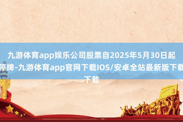 九游体育app娱乐公司股票自2025年5月30日起停牌-九游体育app官网下载IOS/安卓全站最新版下载
