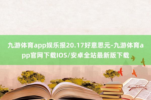 九游体育app娱乐报20.17好意思元-九游体育app官网下载IOS/安卓全站最新版下载