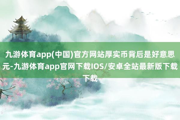 九游体育app(中国)官方网站厚实币背后是好意思元-九游体育app官网下载IOS/安卓全站最新版下载