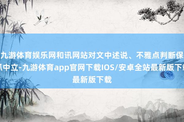 九游体育娱乐网和讯网站对文中述说、不雅点判断保抓中立-九游体育app官网下载IOS/安卓全站最新版下载