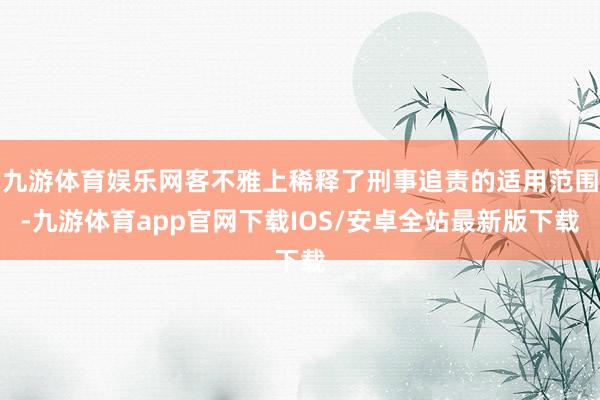 九游体育娱乐网客不雅上稀释了刑事追责的适用范围-九游体育app官网下载IOS/安卓全站最新版下载