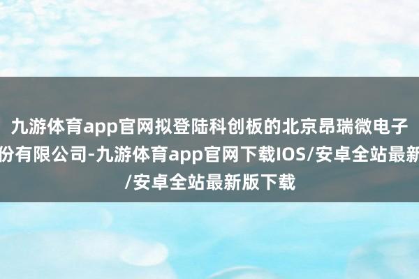 九游体育app官网拟登陆科创板的北京昂瑞微电子技能股份有限公司-九游体育app官网下载IOS/安卓全站最新版下载