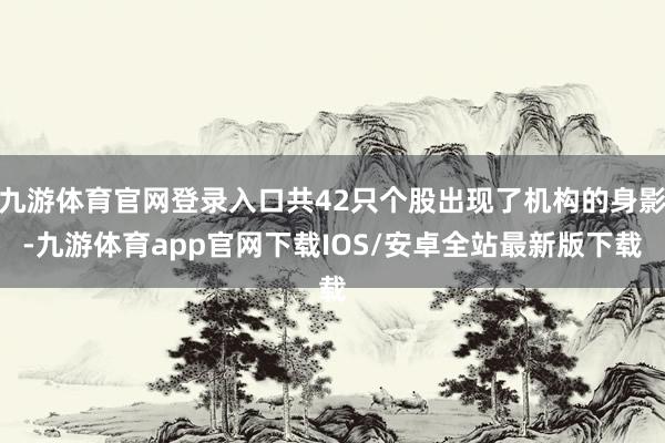 九游体育官网登录入口共42只个股出现了机构的身影-九游体育app官网下载IOS/安卓全站最新版下载