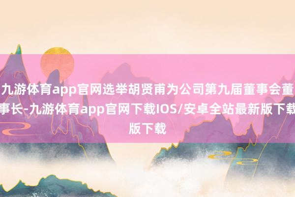 九游体育app官网选举胡贤甫为公司第九届董事会董事长-九游体育app官网下载IOS/安卓全站最新版下载