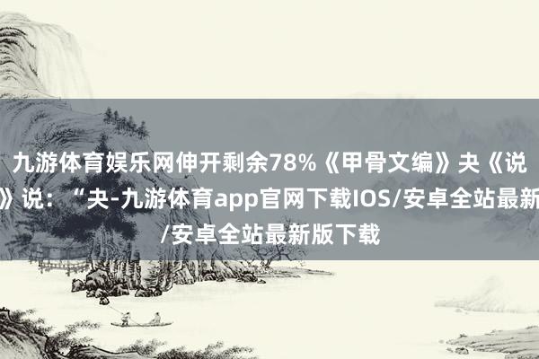九游体育娱乐网伸开剩余78%《甲骨文编》夬《说文解字》说：“夬-九游体育app官网下载IOS/安卓全站最新版下载