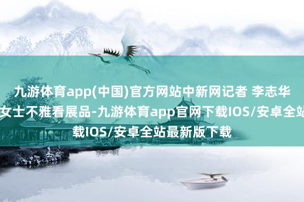九游体育app(中国)官方网站中新网记者 李志华 摄图为别称女士不雅看展品-九游体育app官网下载IOS/安卓全站最新版下载