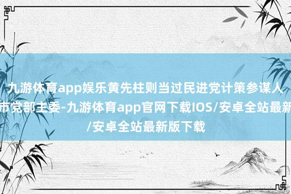 九游体育app娱乐黄先柱则当过民进党计策参谋人及台南市党部主委-九游体育app官网下载IOS/安卓全站最新版下载