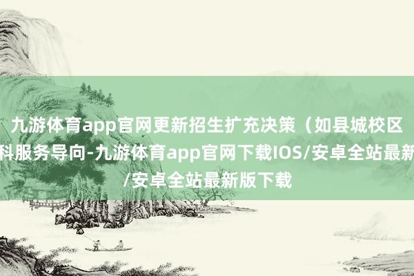 九游体育app官网更新招生扩充决策（如县城校区侧重专科服务导向-九游体育app官网下载IOS/安卓全站最新版下载