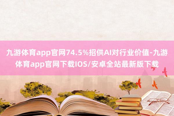 九游体育app官网74.5%招供AI对行业价值-九游体育app官网下载IOS/安卓全站最新版下载