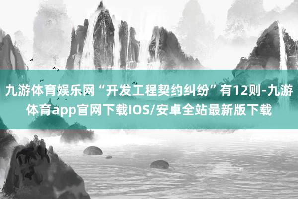 九游体育娱乐网“开发工程契约纠纷”有12则-九游体育app官网下载IOS/安卓全站最新版下载