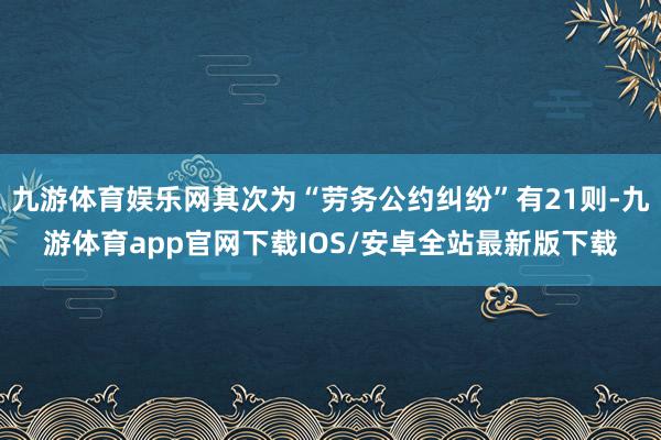 九游体育娱乐网其次为“劳务公约纠纷”有21则-九游体育app官网下载IOS/安卓全站最新版下载