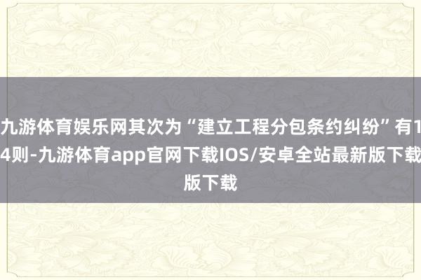 九游体育娱乐网其次为“建立工程分包条约纠纷”有14则-九游体育app官网下载IOS/安卓全站最新版下载