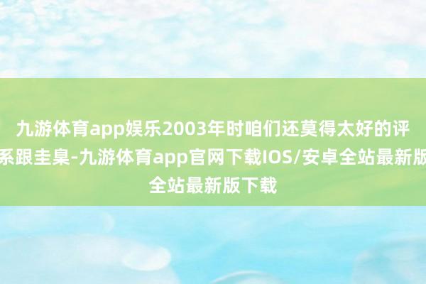 九游体育app娱乐2003年时咱们还莫得太好的评价体系跟圭臬-九游体育app官网下载IOS/安卓全站最新版下载