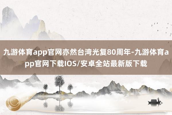 九游体育app官网亦然台湾光复80周年-九游体育app官网下载IOS/安卓全站最新版下载