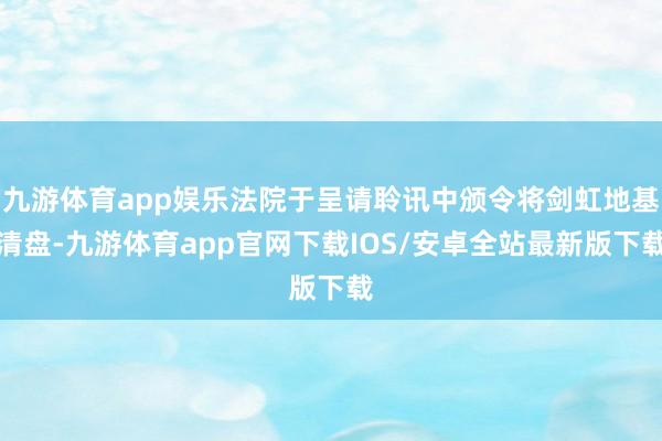 九游体育app娱乐法院于呈请聆讯中颁令将剑虹地基清盘-九游体育app官网下载IOS/安卓全站最新版下载