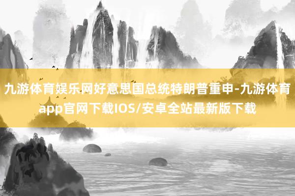 九游体育娱乐网好意思国总统特朗普重申-九游体育app官网下载IOS/安卓全站最新版下载