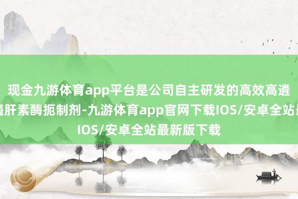 现金九游体育app平台是公司自主研发的高效高遴选性的乙醯肝素酶扼制剂-九游体育app官网下载IOS/安卓全站最新版下载