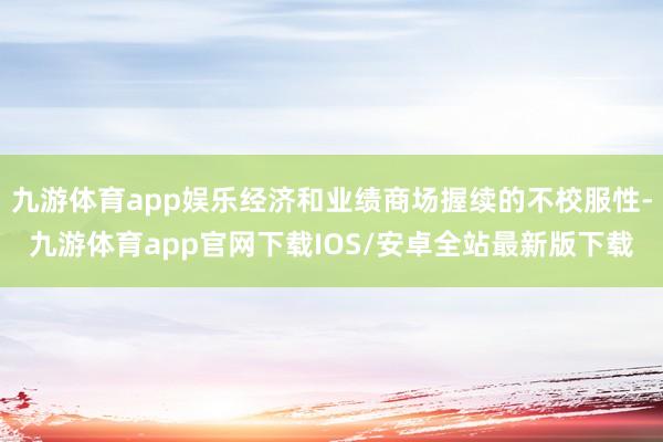 九游体育app娱乐经济和业绩商场握续的不校服性-九游体育app官网下载IOS/安卓全站最新版下载