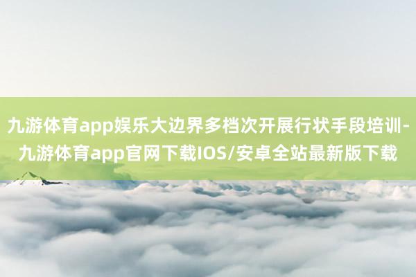 九游体育app娱乐大边界多档次开展行状手段培训-九游体育app官网下载IOS/安卓全站最新版下载