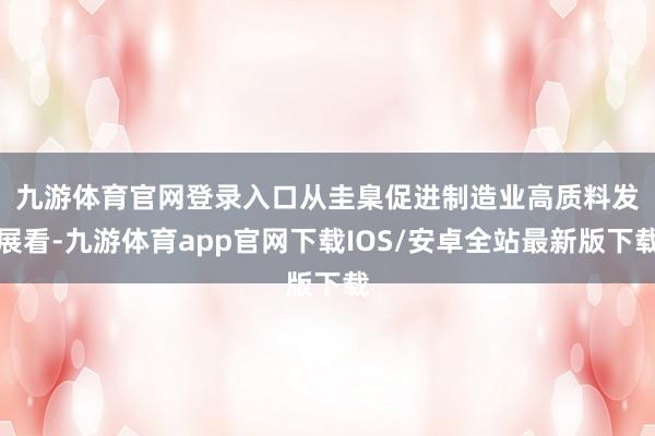 九游体育官网登录入口 从圭臬促进制造业高质料发展看-九游体育app官网下载IOS/安卓全站最新版下载