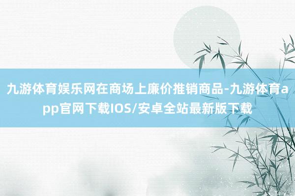 九游体育娱乐网在商场上廉价推销商品-九游体育app官网下载IOS/安卓全站最新版下载