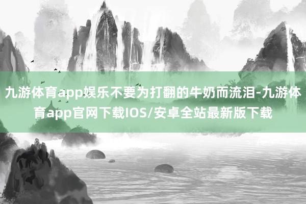 九游体育app娱乐不要为打翻的牛奶而流泪-九游体育app官网下载IOS/安卓全站最新版下载
