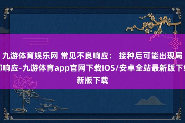 九游体育娱乐网 常见不良响应： 接种后可能出现局部响应-九游体育app官网下载IOS/安卓全站最新版下载