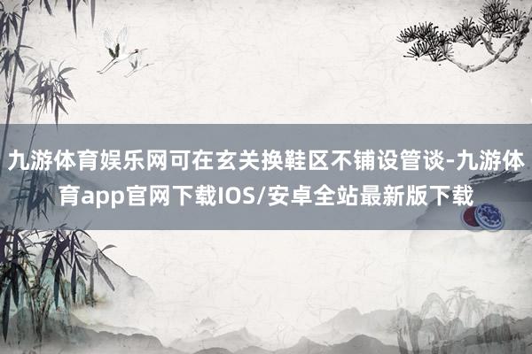 九游体育娱乐网可在玄关换鞋区不铺设管谈-九游体育app官网下载IOS/安卓全站最新版下载