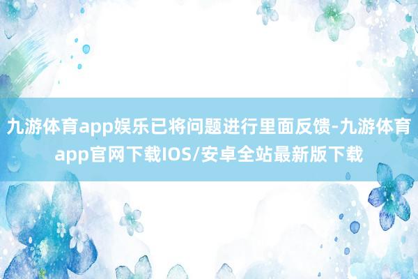 九游体育app娱乐已将问题进行里面反馈-九游体育app官网下载IOS/安卓全站最新版下载