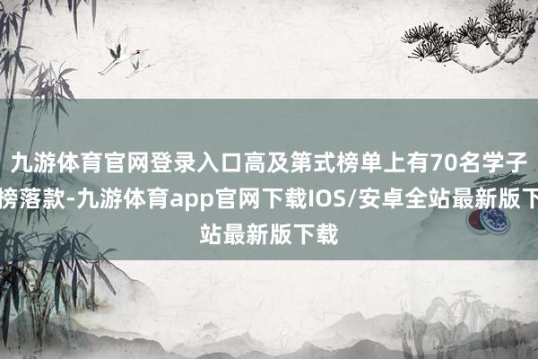 九游体育官网登录入口高及第式榜单上有70名学子金榜落款-九游体育app官网下载IOS/安卓全站最新版下载