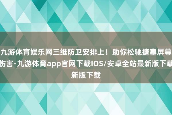 九游体育娱乐网三维防卫安排上!助你松驰搪塞屏幕伤害-九游体育app官网下载IOS/安卓全站最新版下载