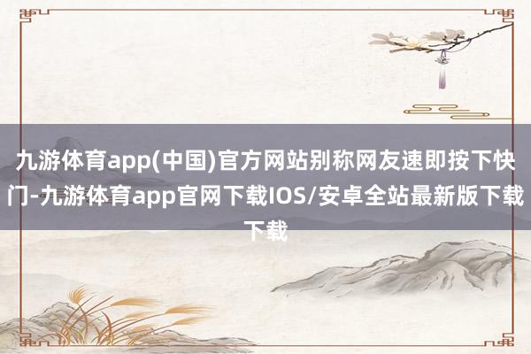 九游体育app(中国)官方网站别称网友速即按下快门-九游体育app官网下载IOS/安卓全站最新版下载