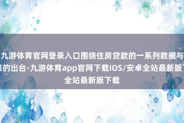 九游体育官网登录入口围绕住房贷款的一系列数据与政策的出台-九游体育app官网下载IOS/安卓全站最新版下载