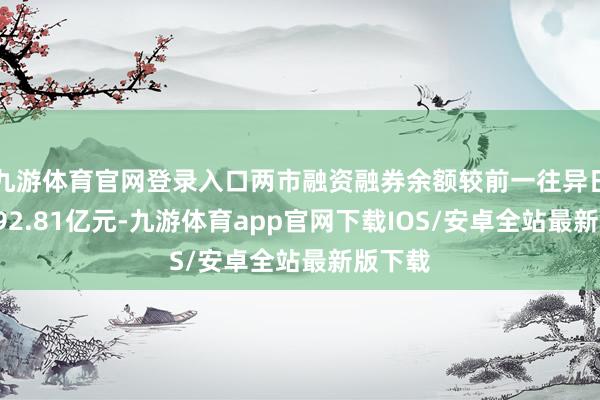 九游体育官网登录入口两市融资融券余额较前一往异日增多192.81亿元-九游体育app官网下载IOS/安卓全站最新版下载