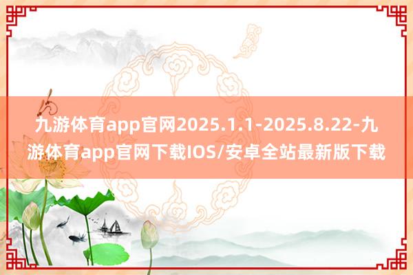 九游体育app官网2025.1.1-2025.8.22-九游体育app官网下载IOS/安卓全站最新版下载