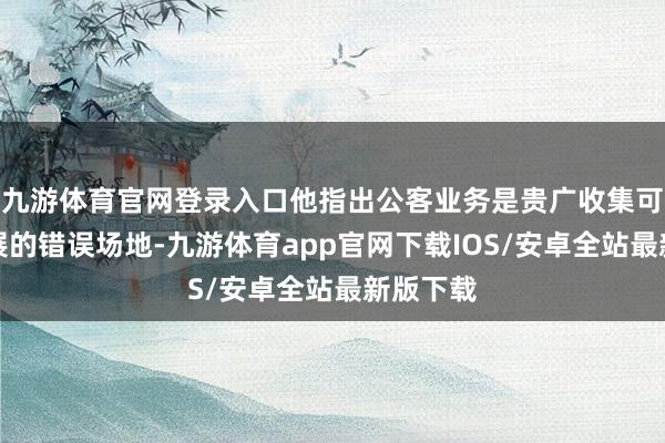 九游体育官网登录入口他指出公客业务是贵广收集可接续发展的错误场地-九游体育app官网下载IOS/安卓全站最新版下载