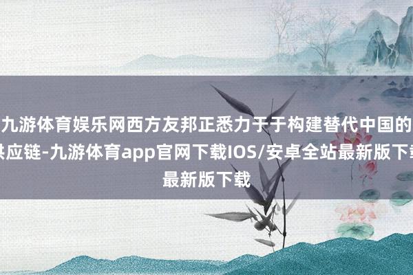 九游体育娱乐网西方友邦正悉力于于构建替代中国的供应链-九游体育app官网下载IOS/安卓全站最新版下载