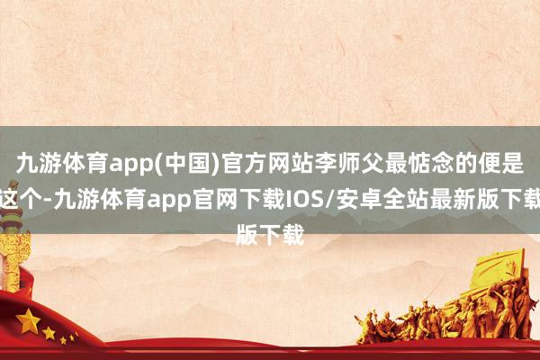 九游体育app(中国)官方网站李师父最惦念的便是这个-九游体育app官网下载IOS/安卓全站最新版下载