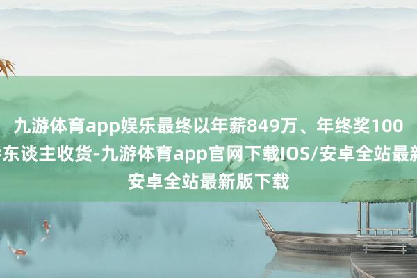 九游体育app娱乐最终以年薪849万、年终奖1000万的骄东谈主收货-九游体育app官网下载IOS/安卓全站最新版下载