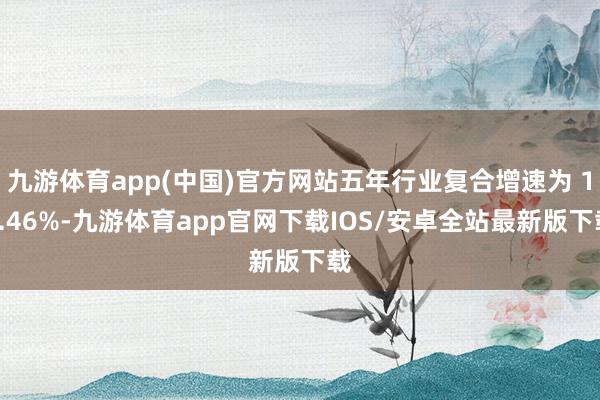 九游体育app(中国)官方网站五年行业复合增速为 19.46%-九游体育app官网下载IOS/安卓全站最新版下载