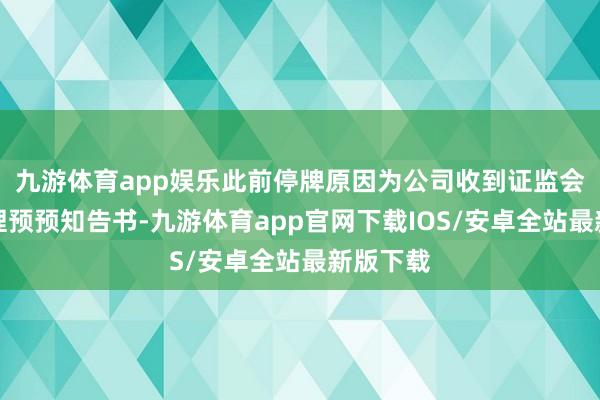 九游体育app娱乐此前停牌原因为公司收到证监会行政处理预预知告书-九游体育app官网下载IOS/安卓全站最新版下载
